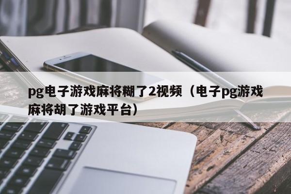 pg电子游戏麻将糊了2视频（电子pg游戏麻将胡了游戏平台）