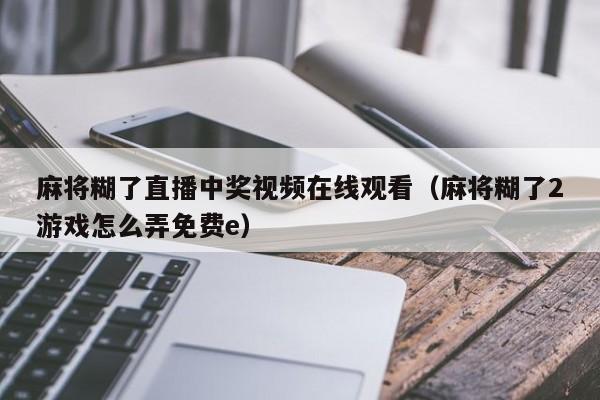 麻将糊了直播中奖视频在线观看（麻将糊了2游戏怎么弄免费e）