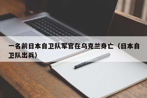 一名前日本自卫队军官在乌克兰身亡（日本自卫队出兵）