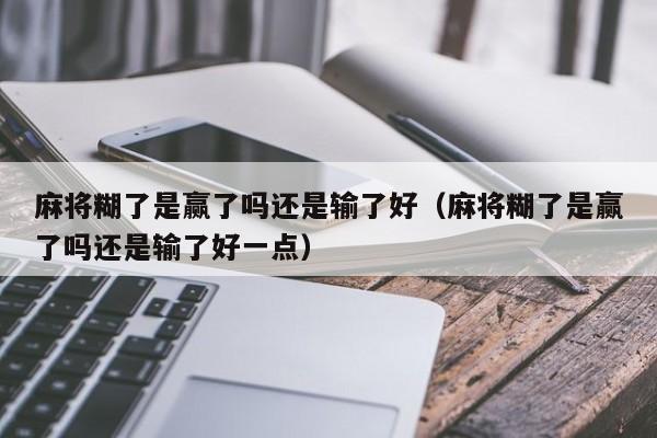 麻将糊了是赢了吗还是输了好（麻将糊了是赢了吗还是输了好一点）